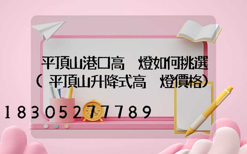 平頂山港口高桿燈如何挑選(平頂山升降式高桿燈價格)