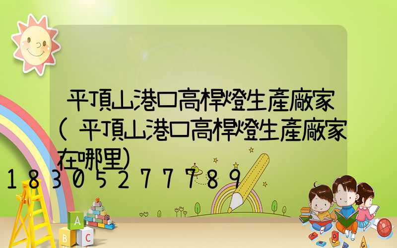 平頂山港口高桿燈生產廠家(平頂山港口高桿燈生產廠家在哪里)