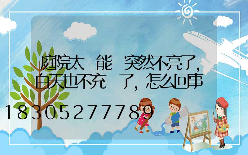 庭院太陽能燈突然不亮了,白天也不充電了,怎么回事