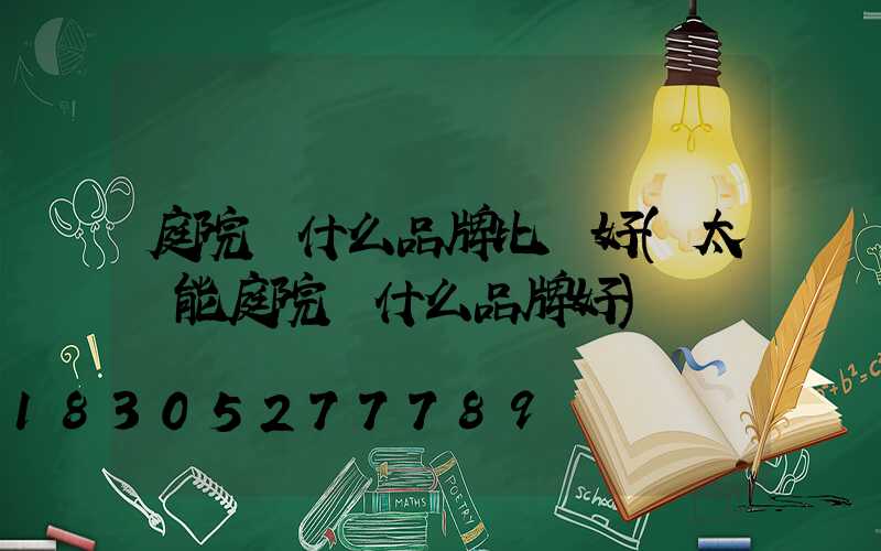 庭院燈什么品牌比較好(太陽能庭院燈什么品牌好)