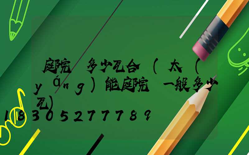 庭院燈多少瓦合適(太陽(yáng)能庭院燈一般多少瓦)