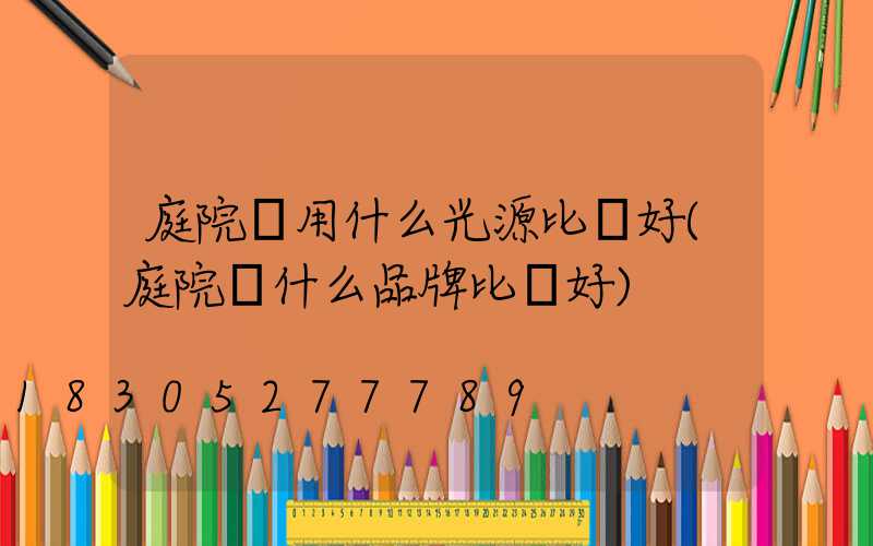 庭院燈用什么光源比較好(庭院燈什么品牌比較好)