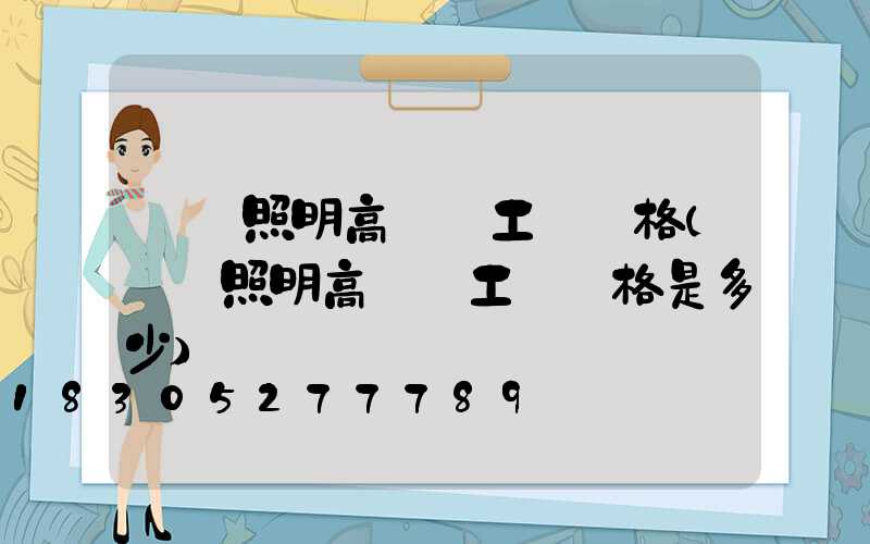 廠區照明高桿燈工廠價格(廠區照明高桿燈工廠價格是多少)