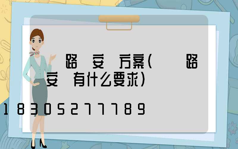 廠區路燈安裝方案(廠區路燈安裝有什么要求)