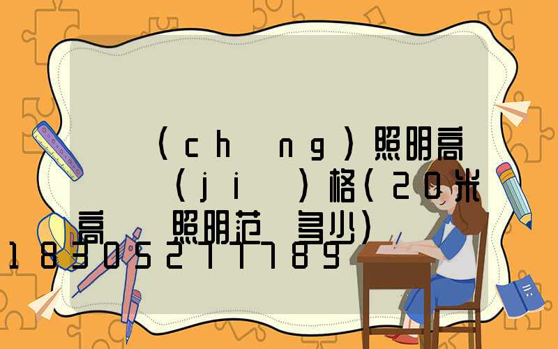 廣場(chǎng)照明高桿燈價(jià)格(20米高桿燈照明范圍多少)