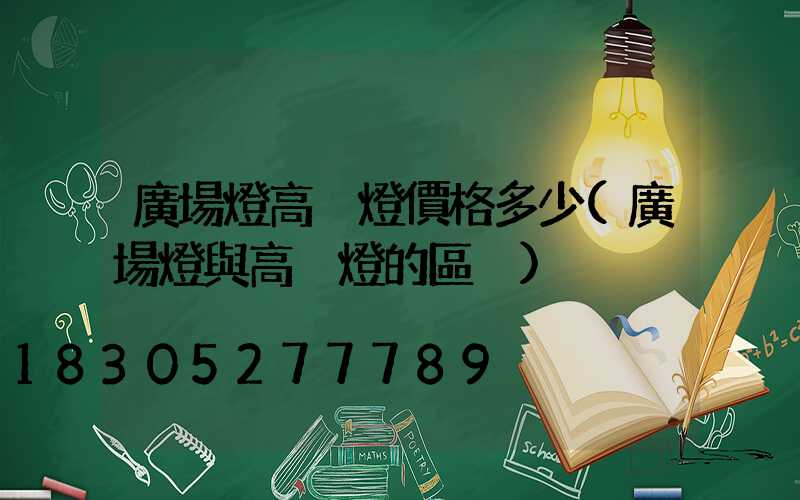 廣場燈高桿燈價格多少(廣場燈與高桿燈的區別)