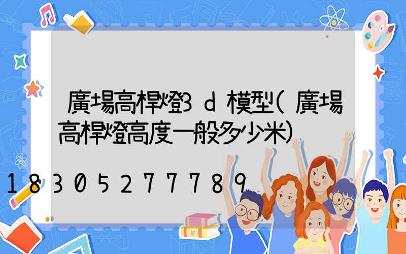 廣場高桿燈3d模型(廣場高桿燈高度一般多少米)