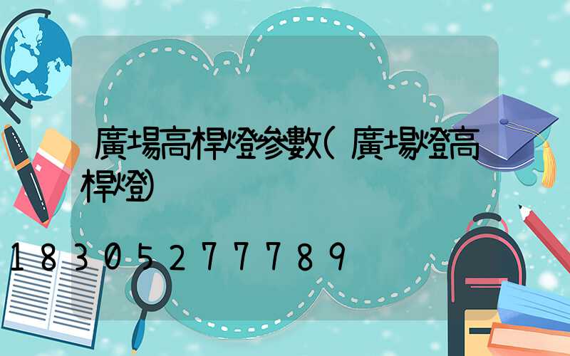 廣場高桿燈參數(廣場燈高桿燈)