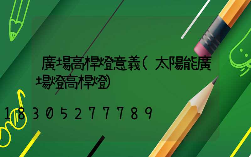 廣場高桿燈意義(太陽能廣場燈高桿燈)