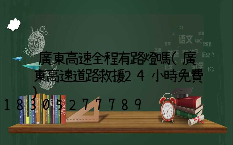 廣東高速全程有路燈嗎(廣東高速道路救援24小時免費)