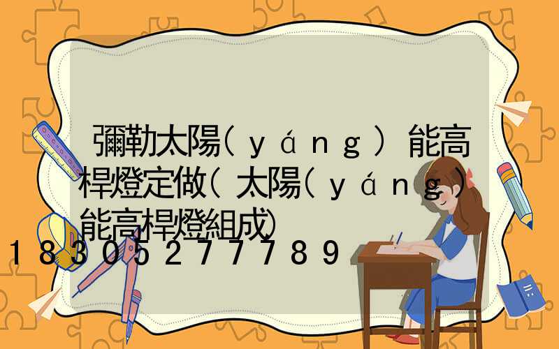 彌勒太陽(yáng)能高桿燈定做(太陽(yáng)能高桿燈組成)