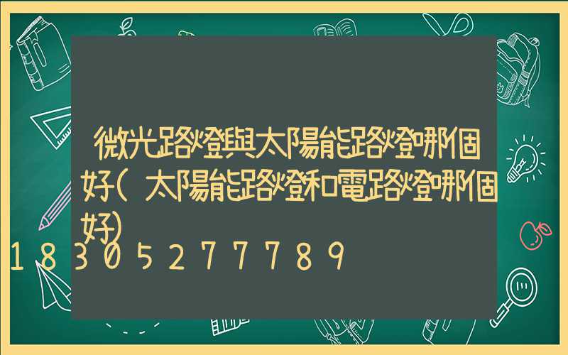 微光路燈與太陽能路燈哪個好(太陽能路燈和電路燈哪個好)