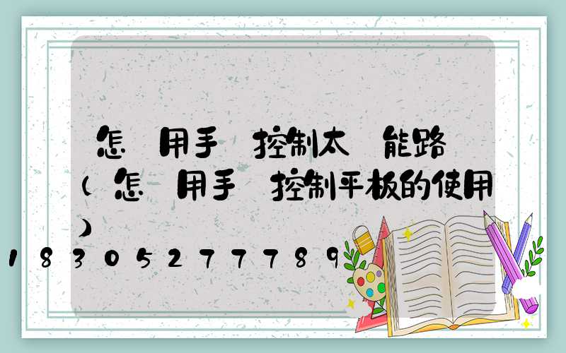 怎樣用手機控制太陽能路燈(怎樣用手機控制平板的使用)