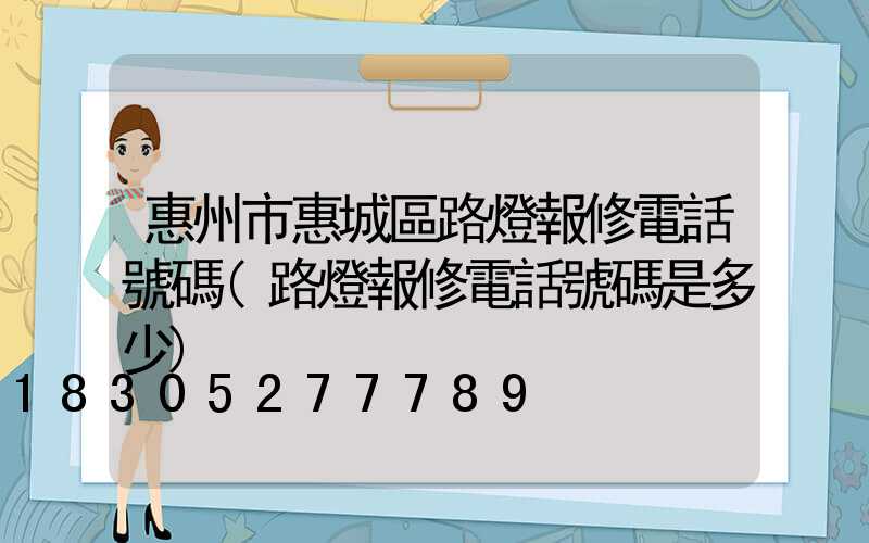 惠州市惠城區路燈報修電話號碼(路燈報修電話號碼是多少)