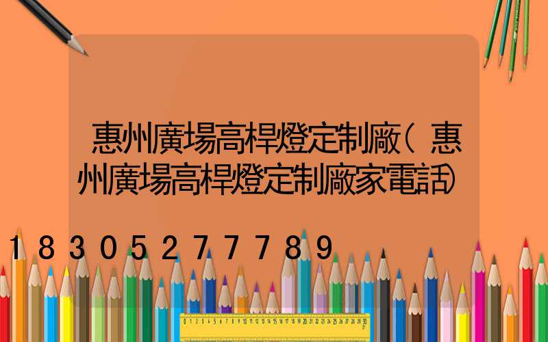惠州廣場高桿燈定制廠(惠州廣場高桿燈定制廠家電話)