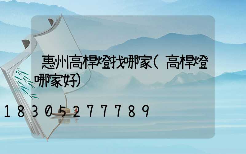 惠州高桿燈找哪家(高桿燈哪家好)