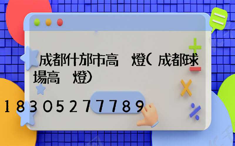 成都什邡市高桿燈(成都球場高桿燈)