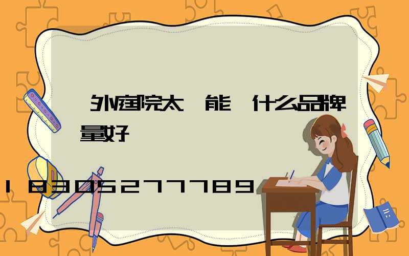 戶外庭院太陽能燈什么品牌質量好