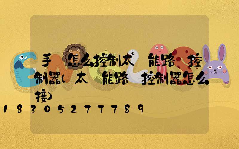 手機怎么控制太陽能路燈控制器(太陽能路燈控制器怎么接)