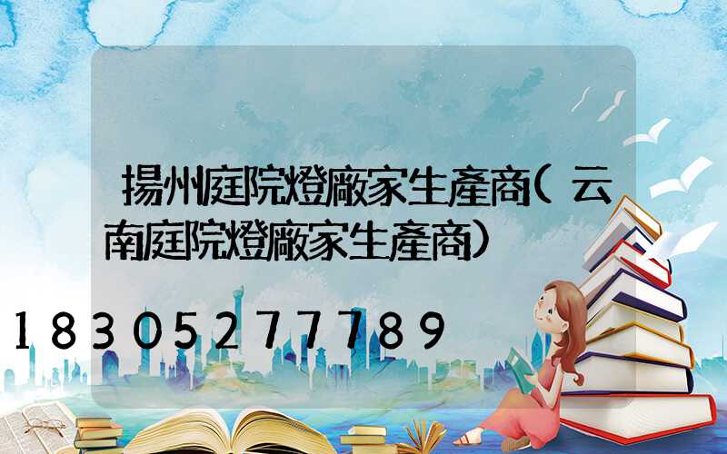 揚州庭院燈廠家生產商(云南庭院燈廠家生產商)
