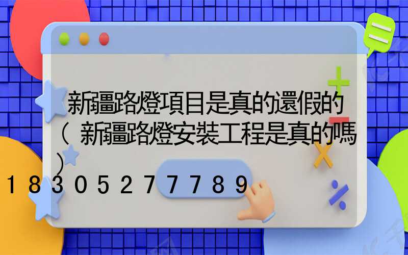新疆路燈項目是真的還假的(新疆路燈安裝工程是真的嗎)