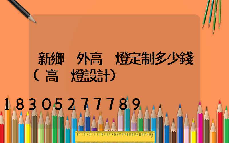 新鄉戶外高桿燈定制多少錢(高桿燈設計)