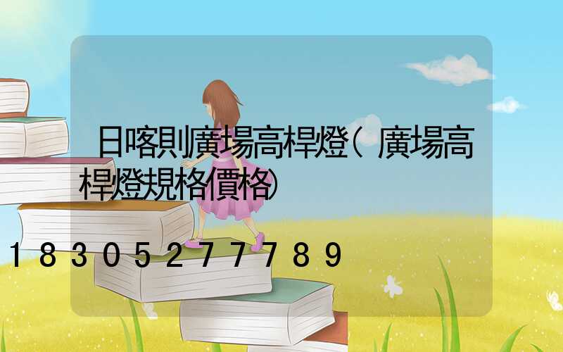 日喀則廣場高桿燈(廣場高桿燈規格價格)
