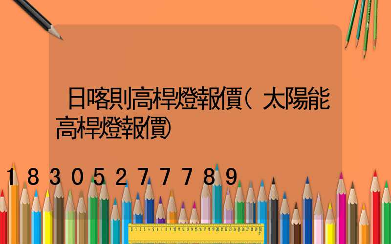 日喀則高桿燈報價(太陽能高桿燈報價)