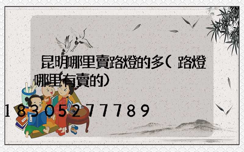 昆明哪里賣路燈的多(路燈哪里有賣的)