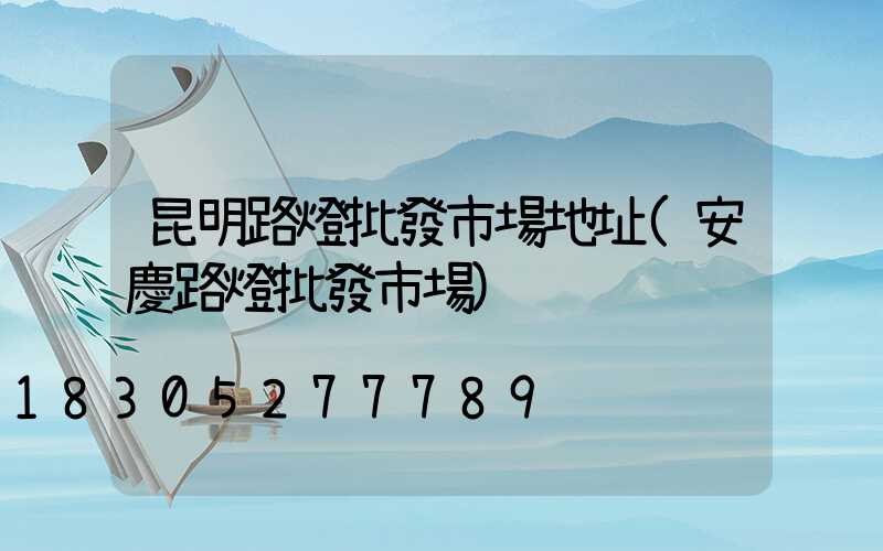 昆明路燈批發市場地址(安慶路燈批發市場)