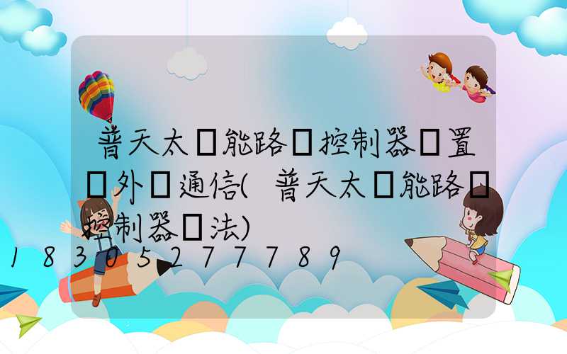 普天太陽能路燈控制器設置紅外線通信(普天太陽能路燈控制器調法)