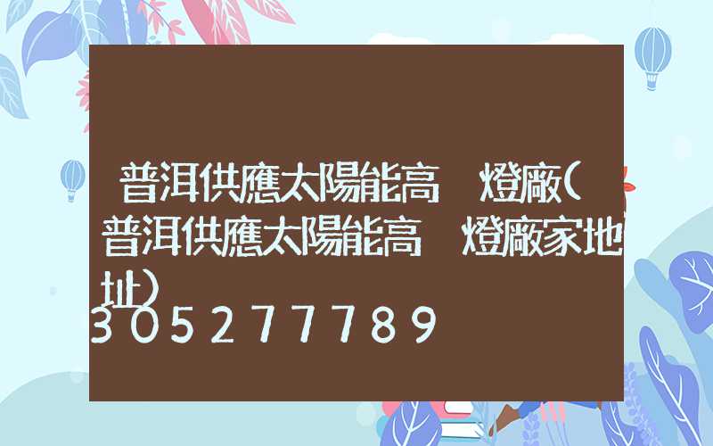 普洱供應太陽能高桿燈廠(普洱供應太陽能高桿燈廠家地址)