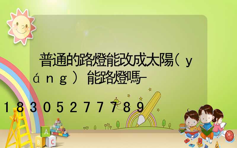 普通的路燈能改成太陽(yáng)能路燈嗎-