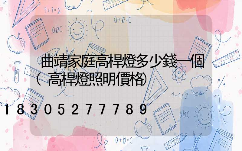 曲靖家庭高桿燈多少錢一個(高桿燈照明價格)