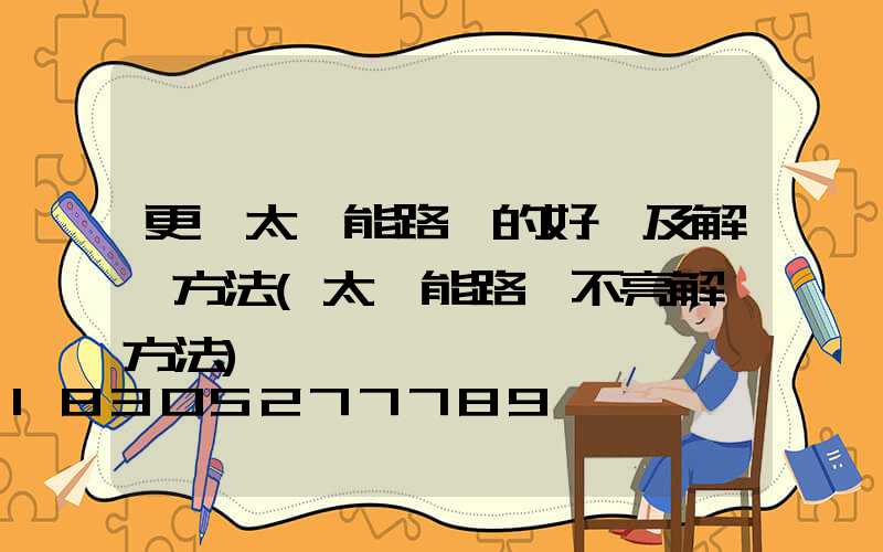 更換太陽能路燈的好處及解決方法(太陽能路燈不亮解決方法)