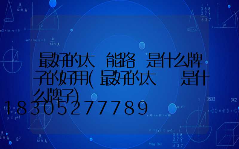 最好的太陽能路燈是什么牌子的好用(最好的太陽鏡是什么牌子)