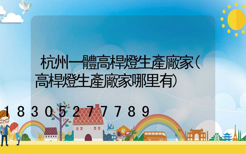 杭州一體高桿燈生產廠家(高桿燈生產廠家哪里有)