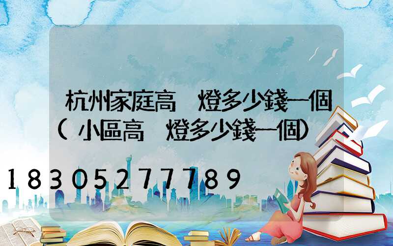 杭州家庭高桿燈多少錢一個(小區高桿燈多少錢一個)