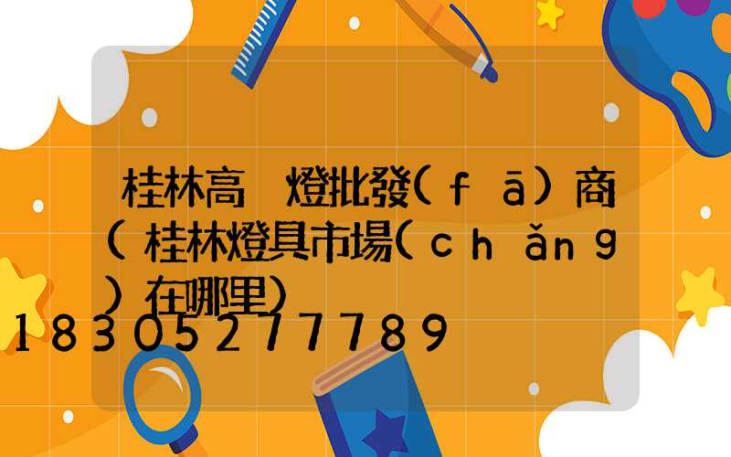 桂林高桿燈批發(fā)商(桂林燈具市場(chǎng)在哪里)