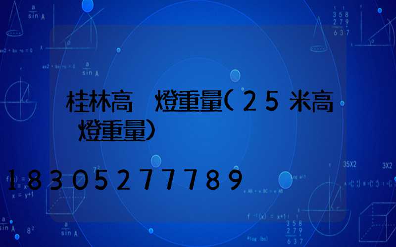 桂林高桿燈重量(25米高桿燈重量)