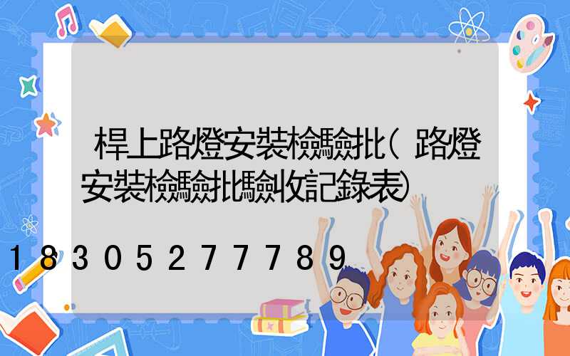 桿上路燈安裝檢驗批(路燈安裝檢驗批驗收記錄表)