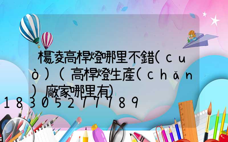 楊凌高桿燈哪里不錯(cuò)(高桿燈生產(chǎn)廠家哪里有)