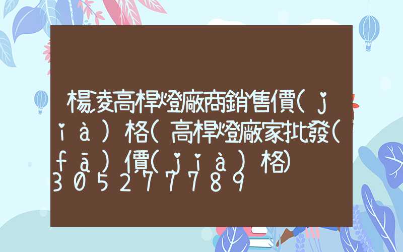 楊凌高桿燈廠商銷售價(jià)格(高桿燈廠家批發(fā)價(jià)格)