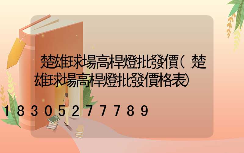 楚雄球場高桿燈批發價(楚雄球場高桿燈批發價格表)