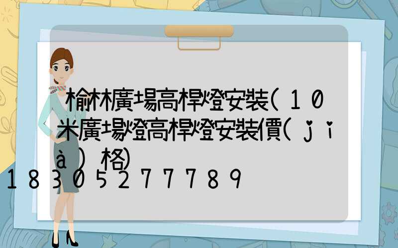 榆林廣場高桿燈安裝(10米廣場燈高桿燈安裝價(jià)格)
