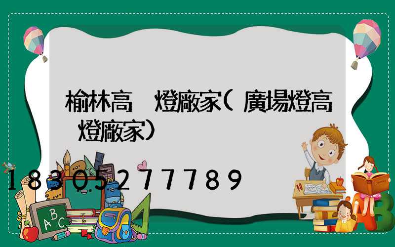 榆林高桿燈廠家(廣場燈高桿燈廠家)