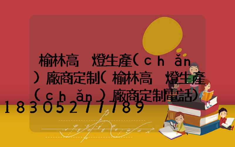 榆林高桿燈生產(chǎn)廠商定制(榆林高桿燈生產(chǎn)廠商定制電話)