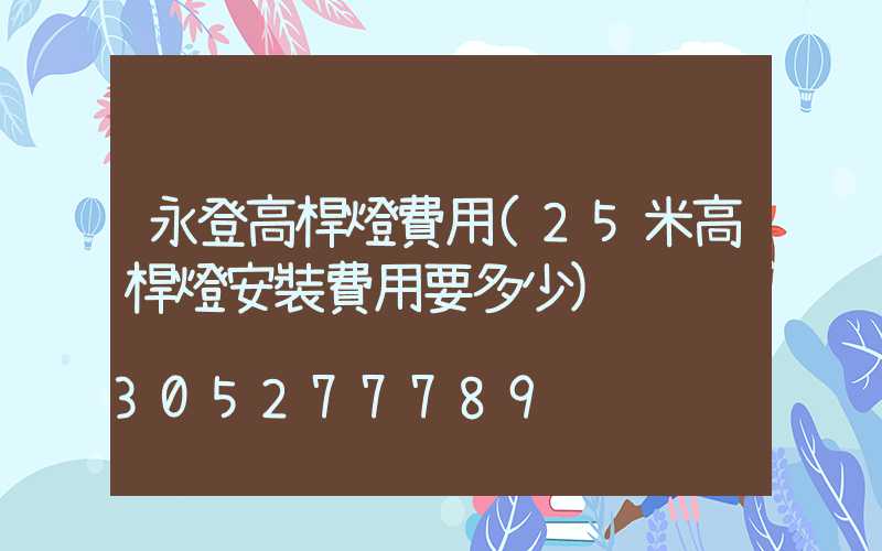 永登高桿燈費用(25米高桿燈安裝費用要多少)