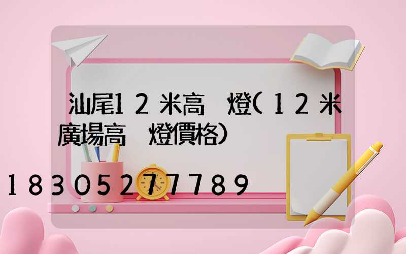 汕尾12米高桿燈(12米廣場高桿燈價格)