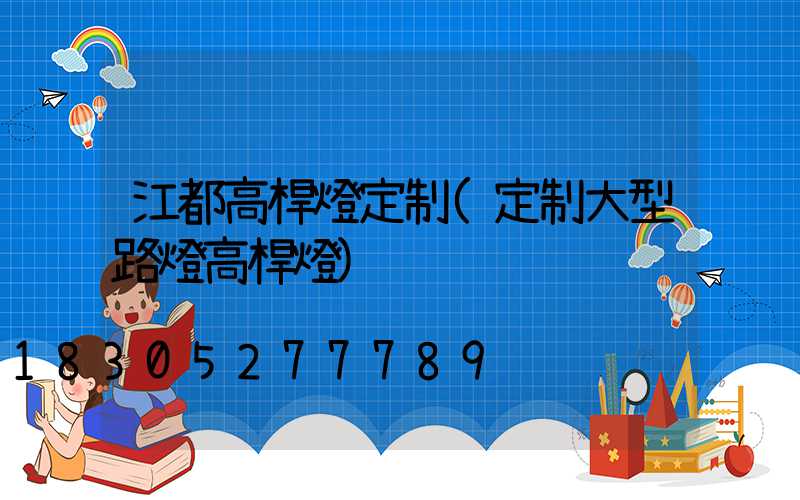 江都高桿燈定制(定制大型路燈高桿燈)